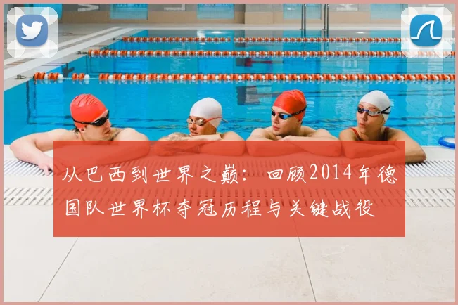 从巴西到世界之巅：回顾2014年德国队世界杯夺冠历程与关键战役