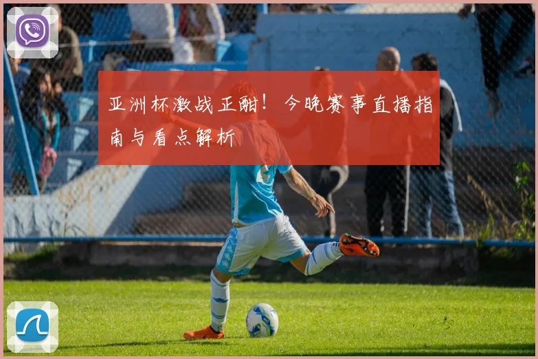 亚洲杯激战正酣！今晚赛事直播指南与看点解析