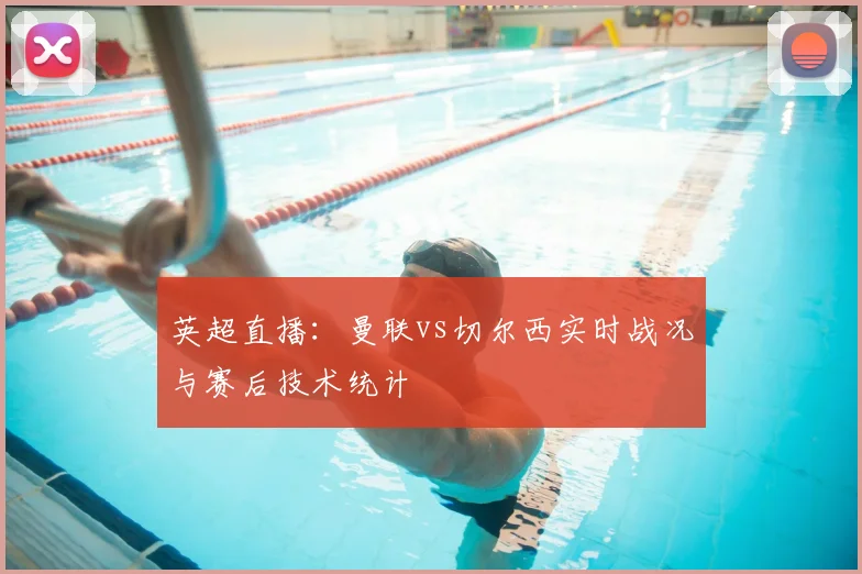 英超直播：曼联vs切尔西实时战况与赛后技术统计