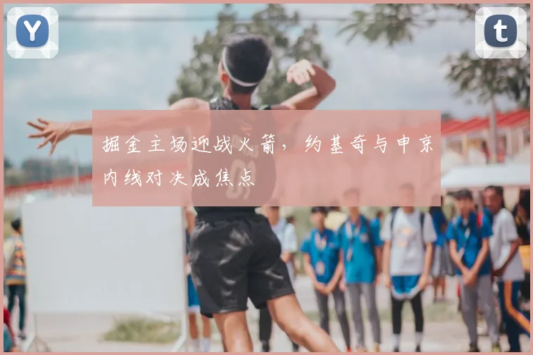 掘金主场迎战火箭，约基奇与申京内线对决成焦点