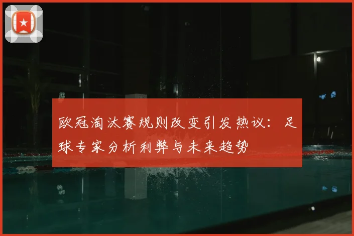 欧冠淘汰赛规则改变引发热议：足球专家分析利弊与未来趋势