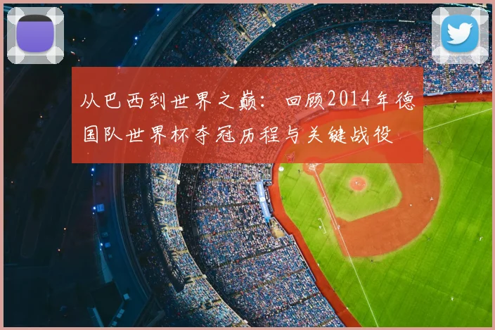从巴西到世界之巅：回顾2014年德国队世界杯夺冠历程与关键战役