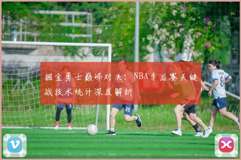 掘金勇士巅峰对决：NBA季后赛关键战技术统计深度解析