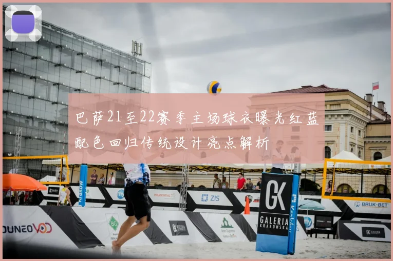 巴萨21至22赛季主场球衣曝光红蓝配色回归传统设计亮点解析