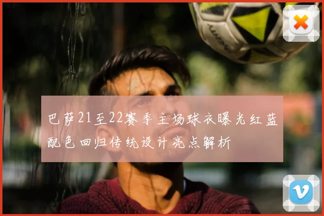 巴萨21至22赛季主场球衣曝光红蓝配色回归传统设计亮点解析