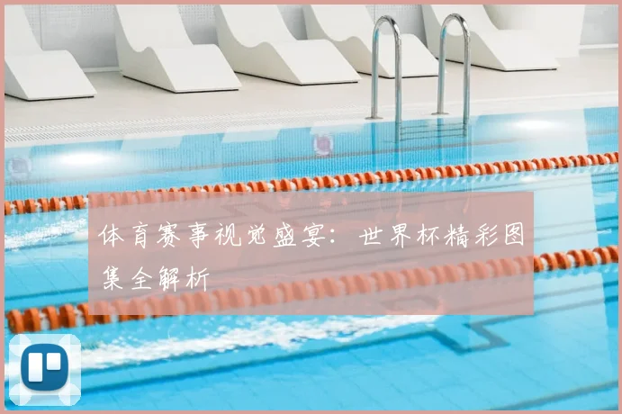 体育赛事视觉盛宴：世界杯精彩图集全解析