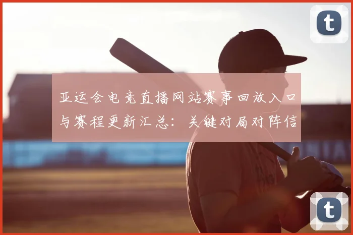 亚运会电竞直播网站赛事回放入口与赛程更新汇总：关键对局对阵信息与比分看点