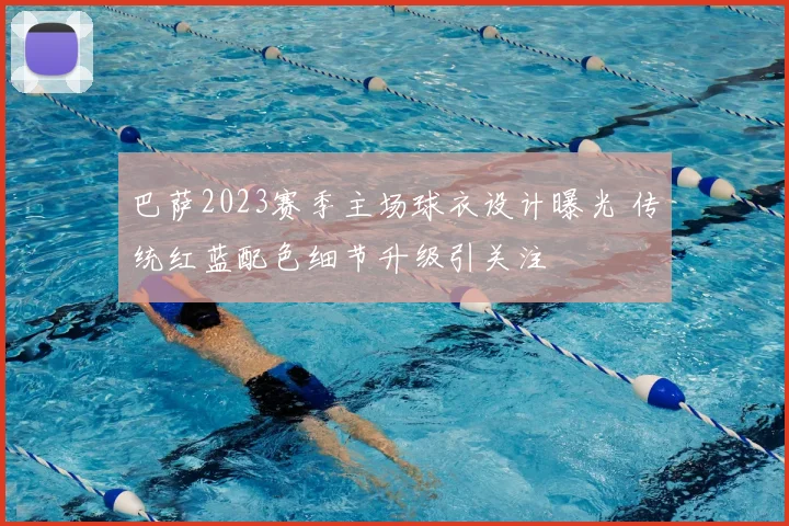 巴萨2023赛季主场球衣设计曝光 传统红蓝配色细节升级引关注