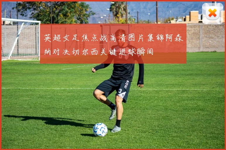 英超女足焦点战高清图片集锦阿森纳对决切尔西关键进球瞬间