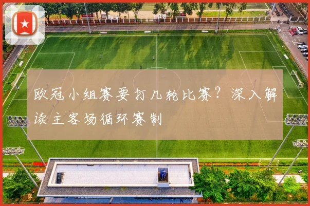 欧冠小组赛要打几轮比赛？深入解读主客场循环赛制