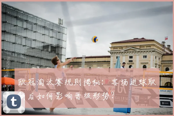 欧冠淘汰赛规则揭秘：客场进球取消后如何影响晋级形势？