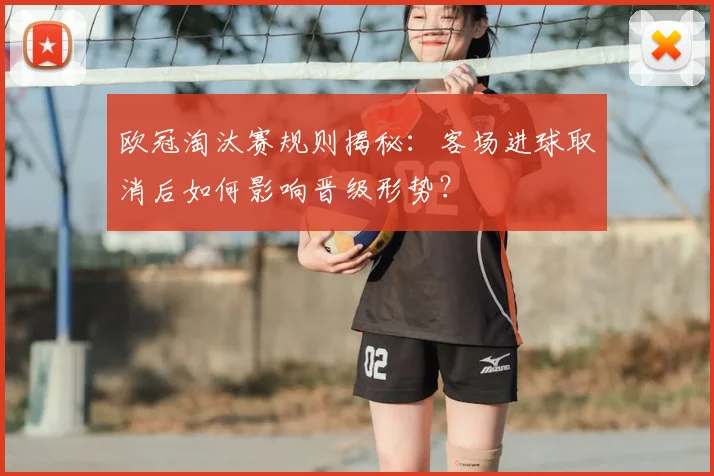 欧冠淘汰赛规则揭秘：客场进球取消后如何影响晋级形势？