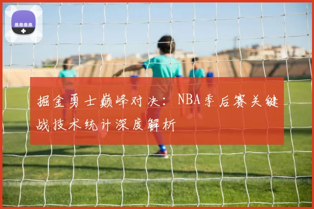 掘金勇士巅峰对决：NBA季后赛关键战技术统计深度解析