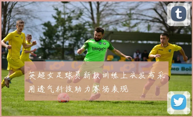 英超女足球员新款训练上衣发布采用透气科技助力赛场表现